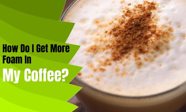 How Do I Get More Foam In My Coffee?